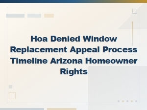 Hoa Window Replacement Denial: Arizona Appeal Process & Homeowner Rights Guide